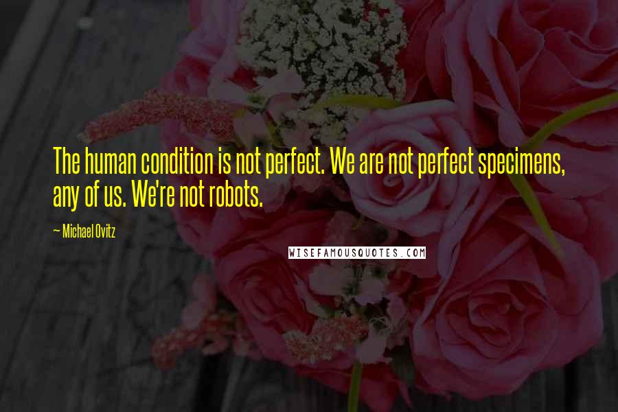 Michael Ovitz Quotes: The human condition is not perfect. We are not perfect specimens, any of us. We're not robots.