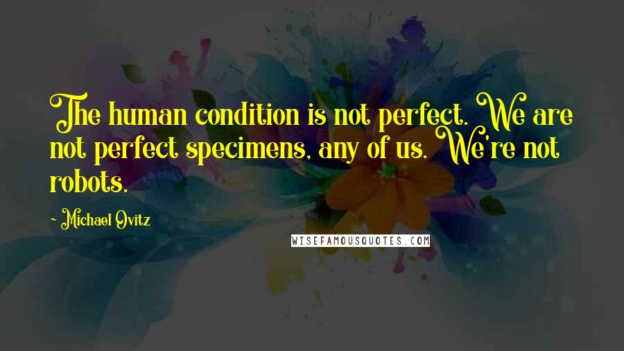 Michael Ovitz Quotes: The human condition is not perfect. We are not perfect specimens, any of us. We're not robots.