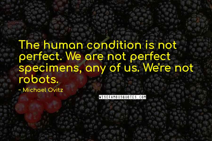 Michael Ovitz Quotes: The human condition is not perfect. We are not perfect specimens, any of us. We're not robots.