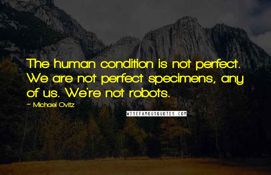 Michael Ovitz Quotes: The human condition is not perfect. We are not perfect specimens, any of us. We're not robots.