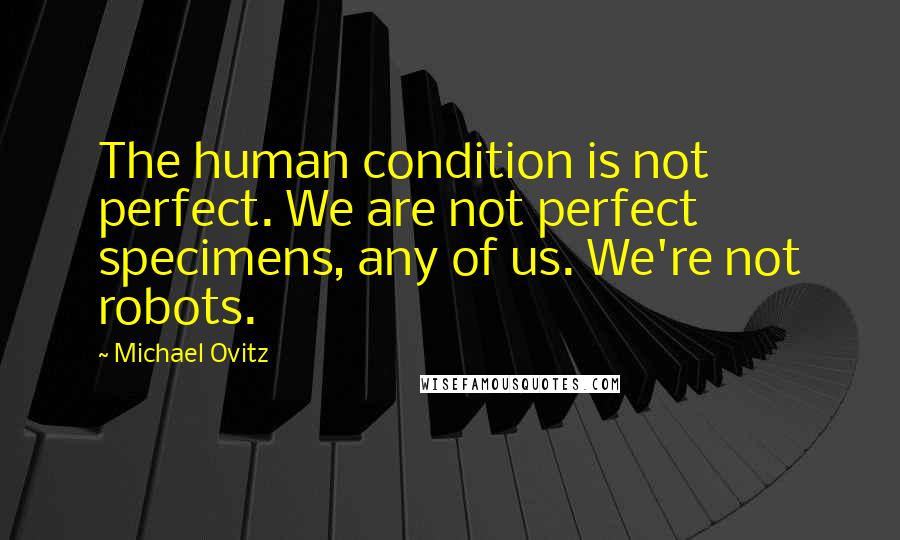 Michael Ovitz Quotes: The human condition is not perfect. We are not perfect specimens, any of us. We're not robots.