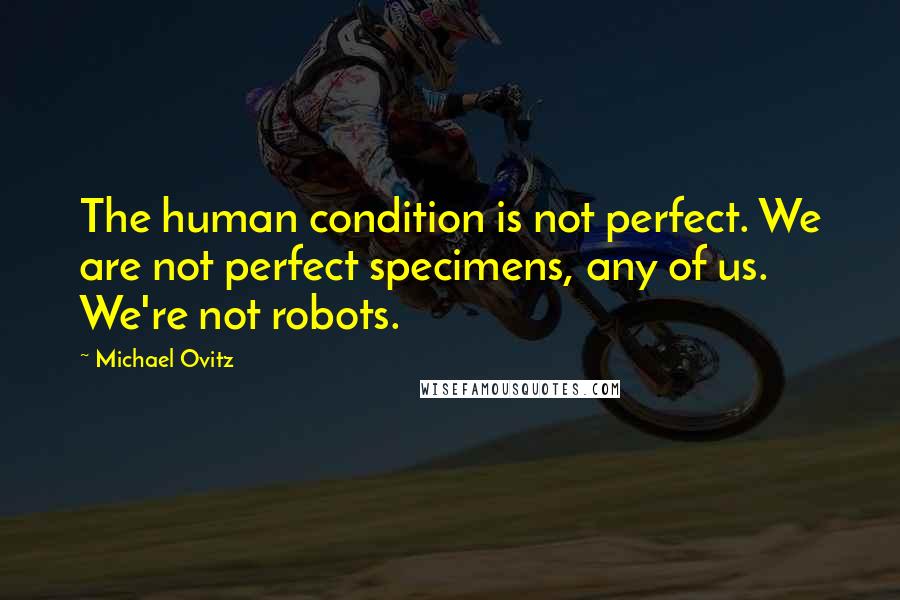 Michael Ovitz Quotes: The human condition is not perfect. We are not perfect specimens, any of us. We're not robots.