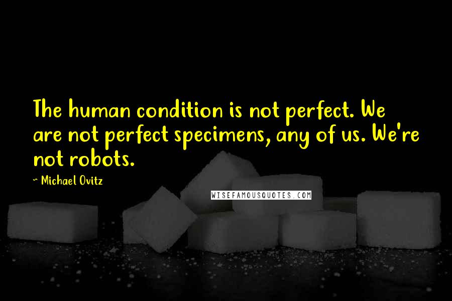 Michael Ovitz Quotes: The human condition is not perfect. We are not perfect specimens, any of us. We're not robots.