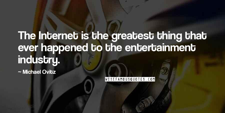 Michael Ovitz Quotes: The Internet is the greatest thing that ever happened to the entertainment industry.