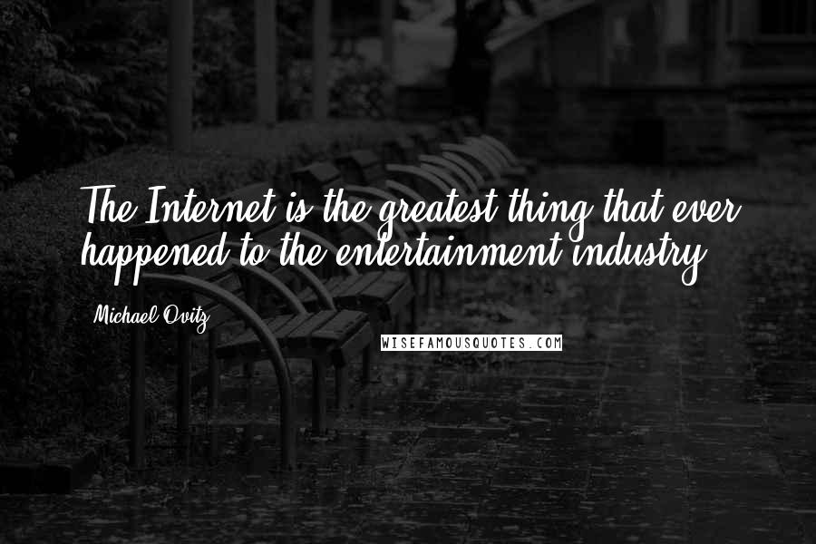 Michael Ovitz Quotes: The Internet is the greatest thing that ever happened to the entertainment industry.