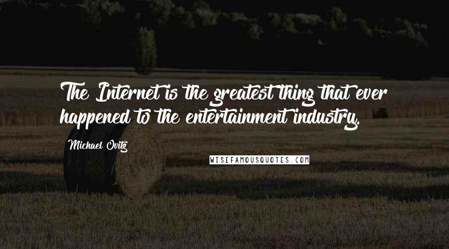 Michael Ovitz Quotes: The Internet is the greatest thing that ever happened to the entertainment industry.