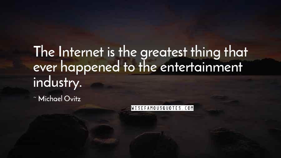 Michael Ovitz Quotes: The Internet is the greatest thing that ever happened to the entertainment industry.