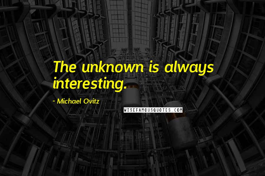 Michael Ovitz Quotes: The unknown is always interesting.