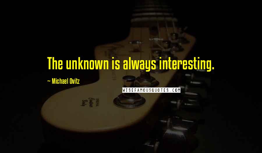 Michael Ovitz Quotes: The unknown is always interesting.