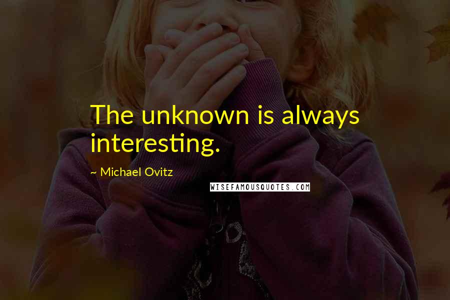 Michael Ovitz Quotes: The unknown is always interesting.