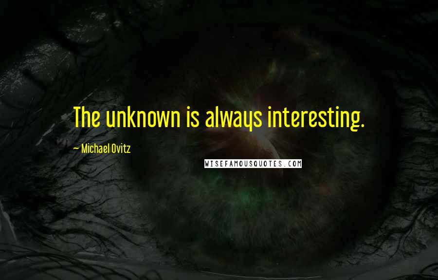 Michael Ovitz Quotes: The unknown is always interesting.