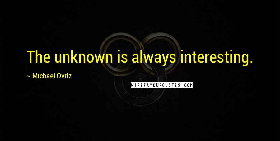 Michael Ovitz Quotes: The unknown is always interesting.