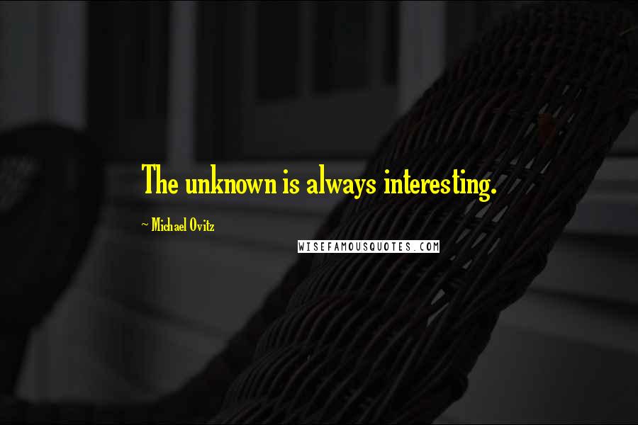 Michael Ovitz Quotes: The unknown is always interesting.
