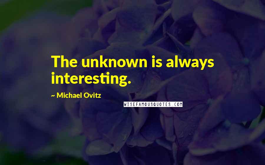 Michael Ovitz Quotes: The unknown is always interesting.