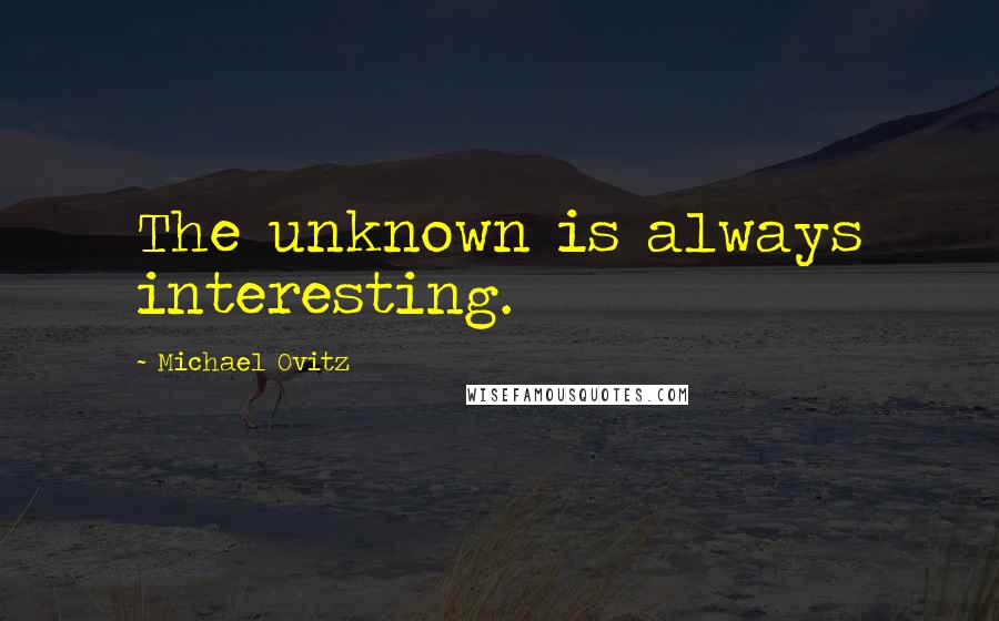Michael Ovitz Quotes: The unknown is always interesting.