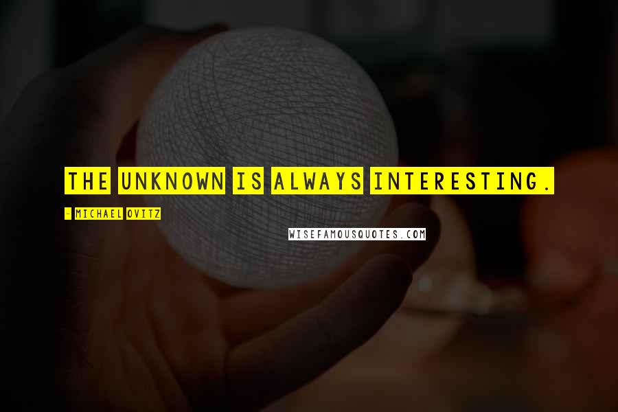 Michael Ovitz Quotes: The unknown is always interesting.