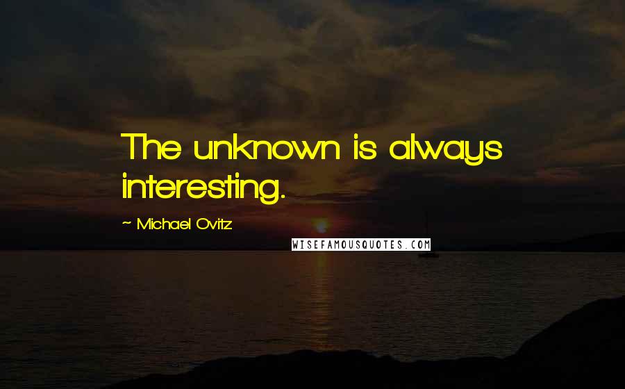 Michael Ovitz Quotes: The unknown is always interesting.