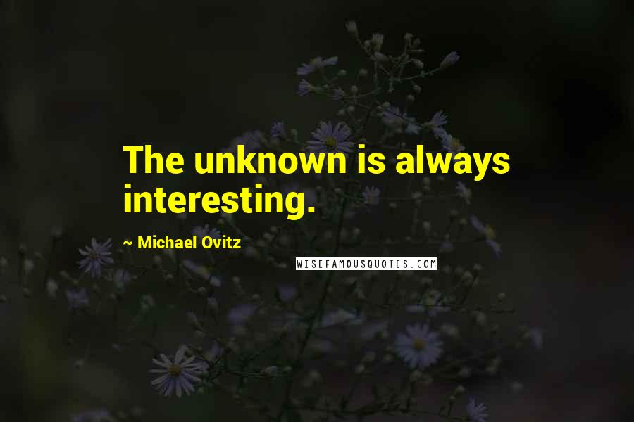 Michael Ovitz Quotes: The unknown is always interesting.