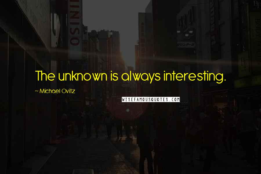 Michael Ovitz Quotes: The unknown is always interesting.