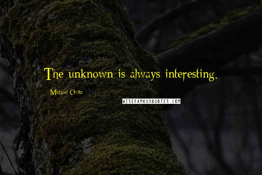 Michael Ovitz Quotes: The unknown is always interesting.