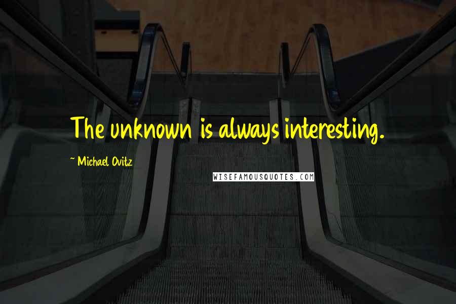 Michael Ovitz Quotes: The unknown is always interesting.