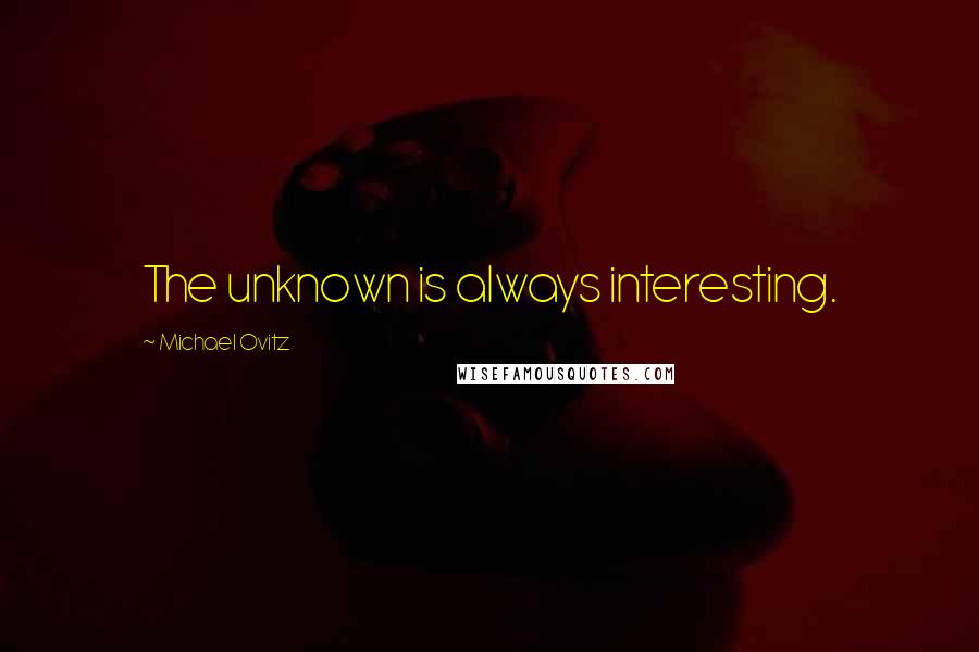 Michael Ovitz Quotes: The unknown is always interesting.