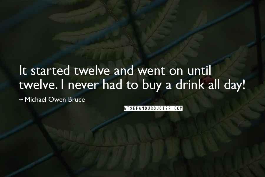 Michael Owen Bruce Quotes: It started twelve and went on until twelve. I never had to buy a drink all day!