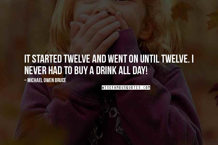 Michael Owen Bruce Quotes: It started twelve and went on until twelve. I never had to buy a drink all day!