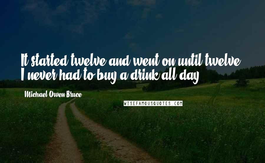 Michael Owen Bruce Quotes: It started twelve and went on until twelve. I never had to buy a drink all day!