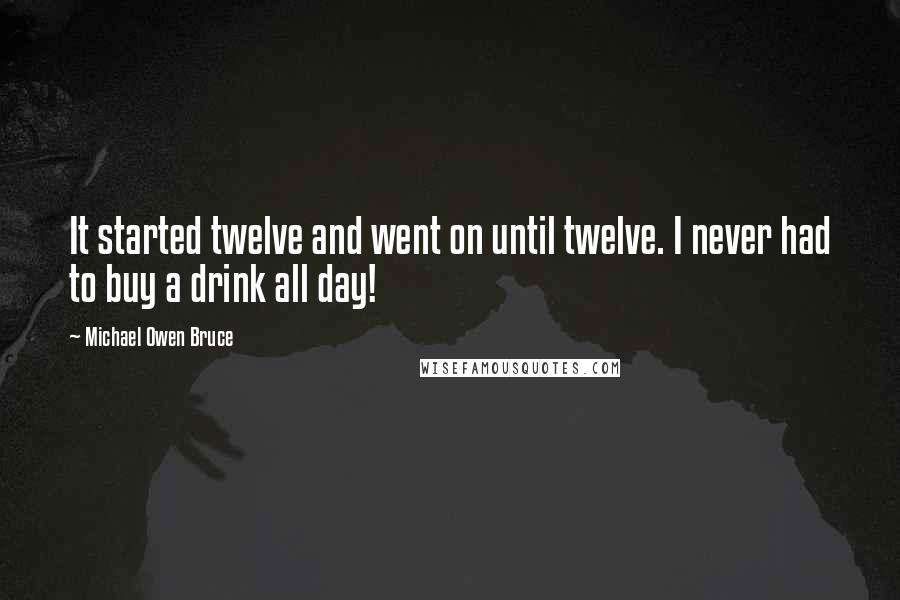 Michael Owen Bruce Quotes: It started twelve and went on until twelve. I never had to buy a drink all day!