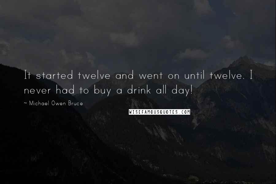 Michael Owen Bruce Quotes: It started twelve and went on until twelve. I never had to buy a drink all day!