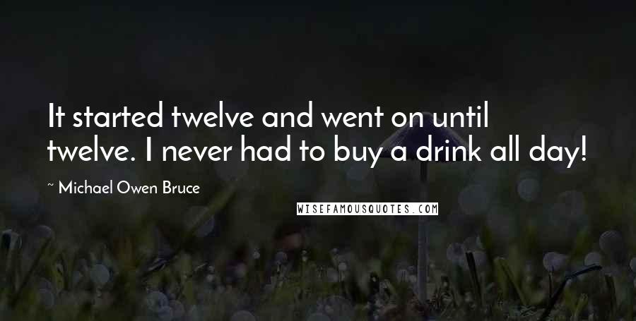 Michael Owen Bruce Quotes: It started twelve and went on until twelve. I never had to buy a drink all day!