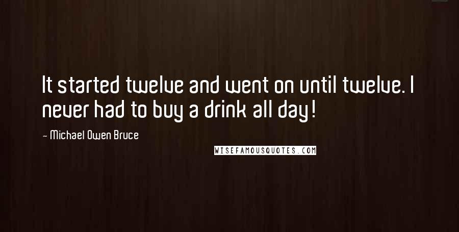 Michael Owen Bruce Quotes: It started twelve and went on until twelve. I never had to buy a drink all day!