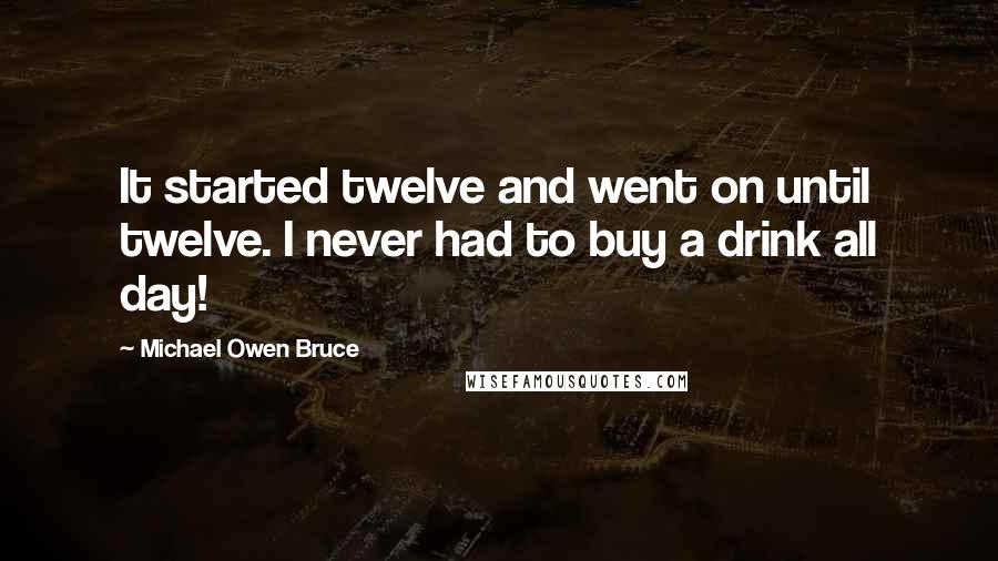 Michael Owen Bruce Quotes: It started twelve and went on until twelve. I never had to buy a drink all day!