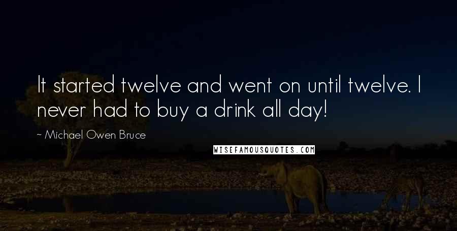 Michael Owen Bruce Quotes: It started twelve and went on until twelve. I never had to buy a drink all day!