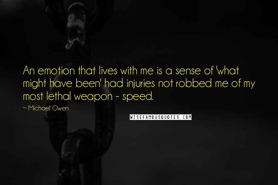 Michael Owen Quotes: An emotion that lives with me is a sense of 'what might have been' had injuries not robbed me of my most lethal weapon - speed.