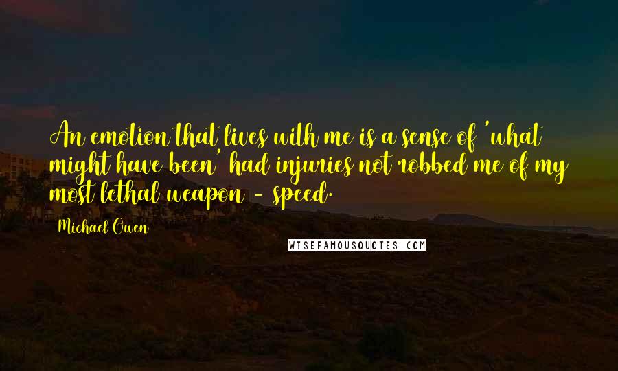 Michael Owen Quotes: An emotion that lives with me is a sense of 'what might have been' had injuries not robbed me of my most lethal weapon - speed.