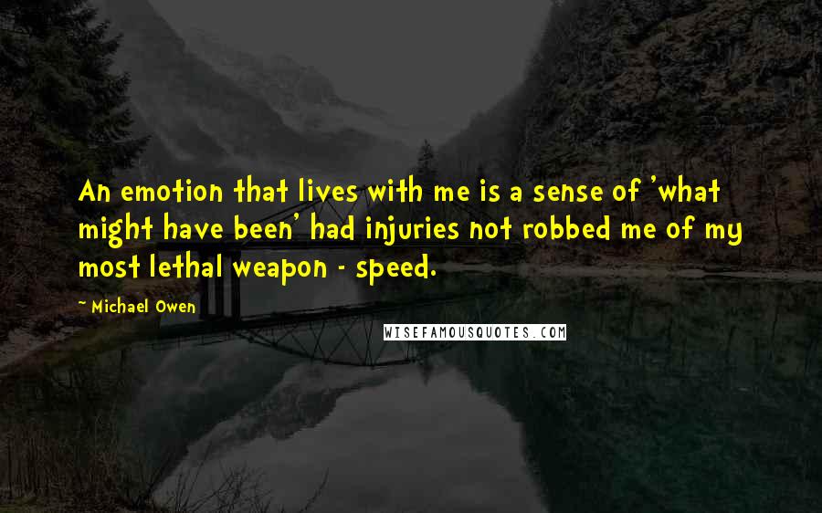 Michael Owen Quotes: An emotion that lives with me is a sense of 'what might have been' had injuries not robbed me of my most lethal weapon - speed.
