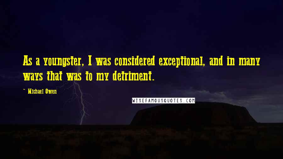 Michael Owen Quotes: As a youngster, I was considered exceptional, and in many ways that was to my detriment.