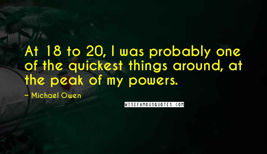 Michael Owen Quotes: At 18 to 20, I was probably one of the quickest things around, at the peak of my powers.