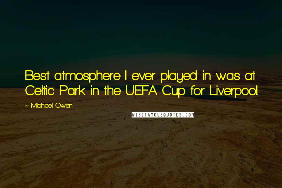 Michael Owen Quotes: Best atmosphere I ever played in was at Celtic Park in the UEFA Cup for Liverpool.