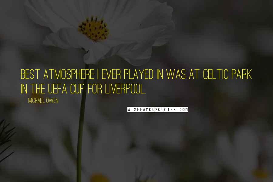 Michael Owen Quotes: Best atmosphere I ever played in was at Celtic Park in the UEFA Cup for Liverpool.