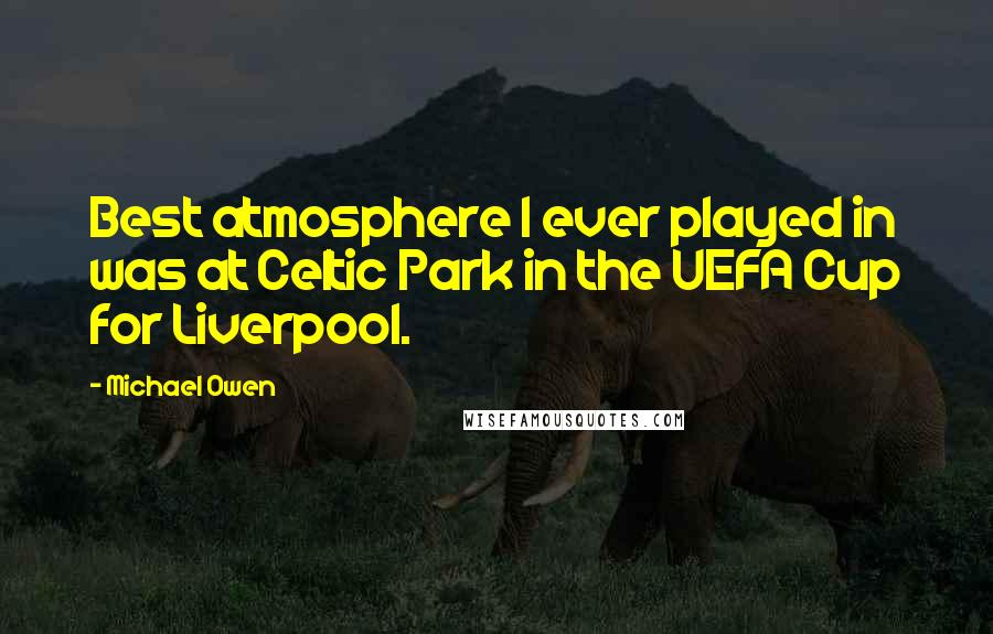 Michael Owen Quotes: Best atmosphere I ever played in was at Celtic Park in the UEFA Cup for Liverpool.