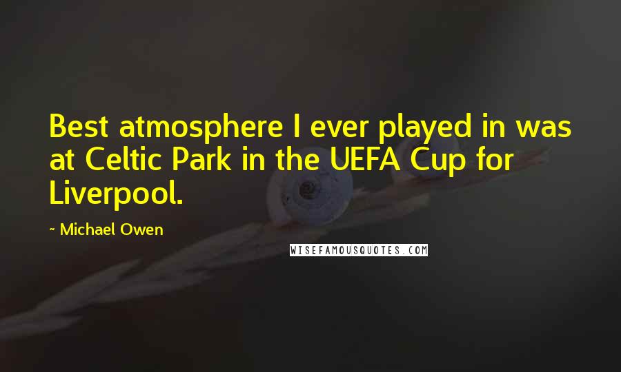 Michael Owen Quotes: Best atmosphere I ever played in was at Celtic Park in the UEFA Cup for Liverpool.