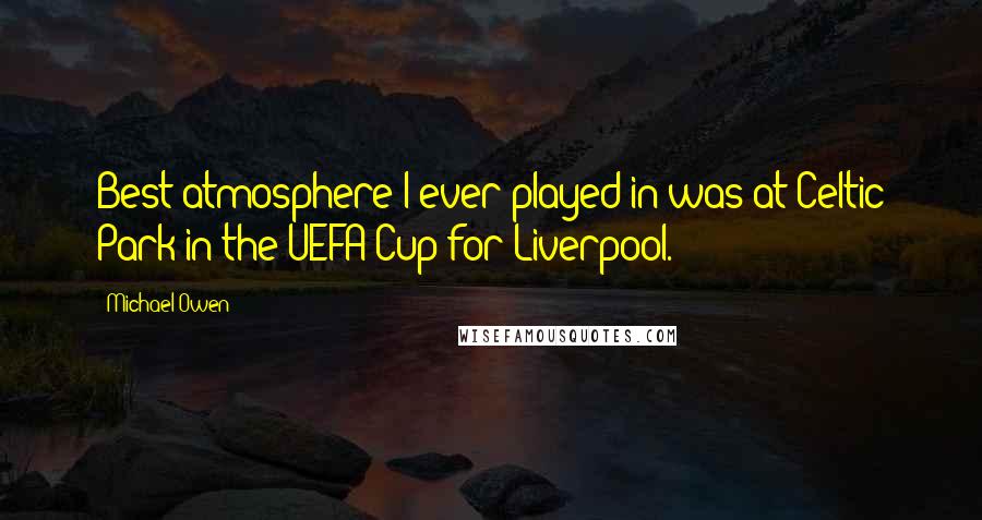 Michael Owen Quotes: Best atmosphere I ever played in was at Celtic Park in the UEFA Cup for Liverpool.