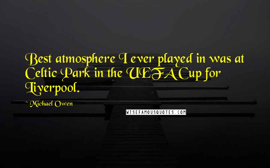 Michael Owen Quotes: Best atmosphere I ever played in was at Celtic Park in the UEFA Cup for Liverpool.