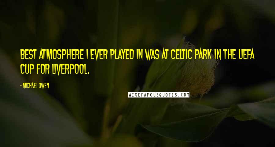 Michael Owen Quotes: Best atmosphere I ever played in was at Celtic Park in the UEFA Cup for Liverpool.