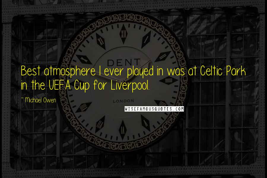 Michael Owen Quotes: Best atmosphere I ever played in was at Celtic Park in the UEFA Cup for Liverpool.