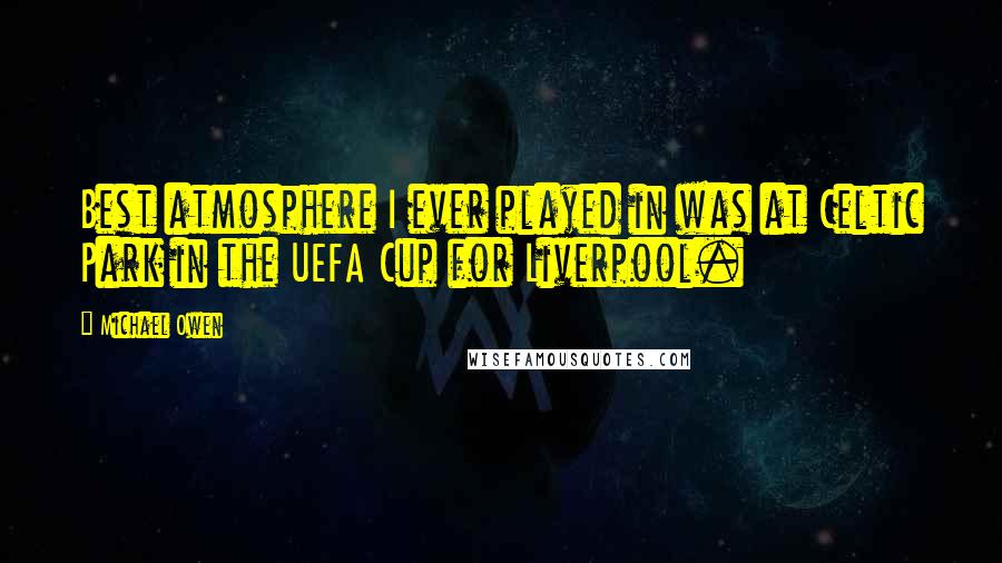 Michael Owen Quotes: Best atmosphere I ever played in was at Celtic Park in the UEFA Cup for Liverpool.