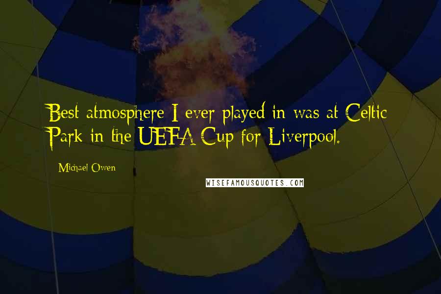 Michael Owen Quotes: Best atmosphere I ever played in was at Celtic Park in the UEFA Cup for Liverpool.